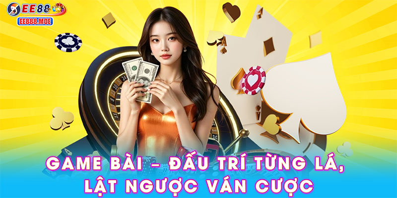 Game bài – Đấu trí từng lá, lật ngược ván cược